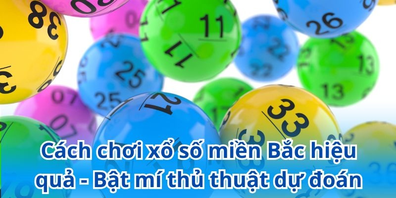 Bỏ túi cách chơi xổ số miền Bắc hiệu quả để rinh thưởng khủng